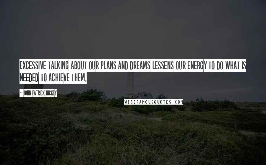 John Patrick Hickey Quotes: Excessive talking about our plans and dreams lessens our energy to do what is needed to achieve them.