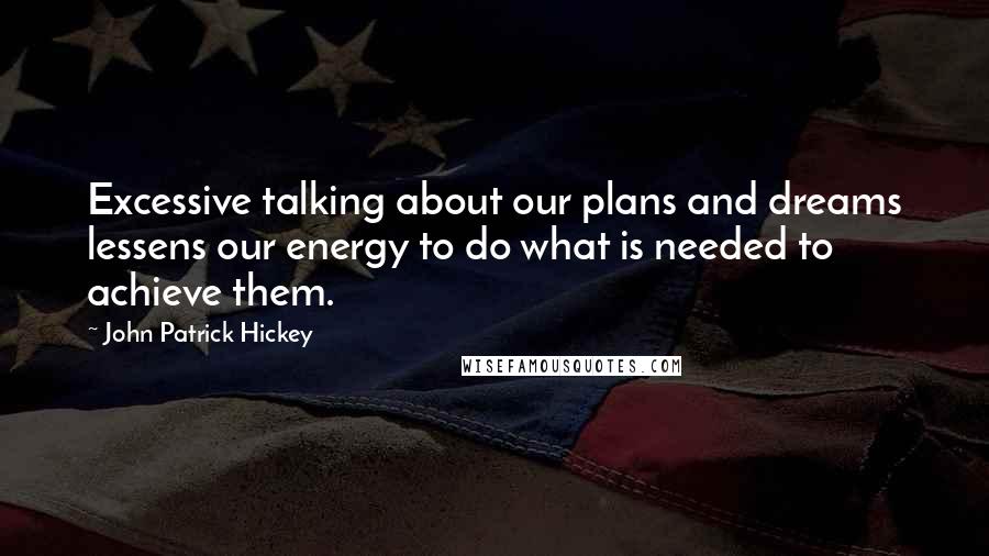 John Patrick Hickey Quotes: Excessive talking about our plans and dreams lessens our energy to do what is needed to achieve them.