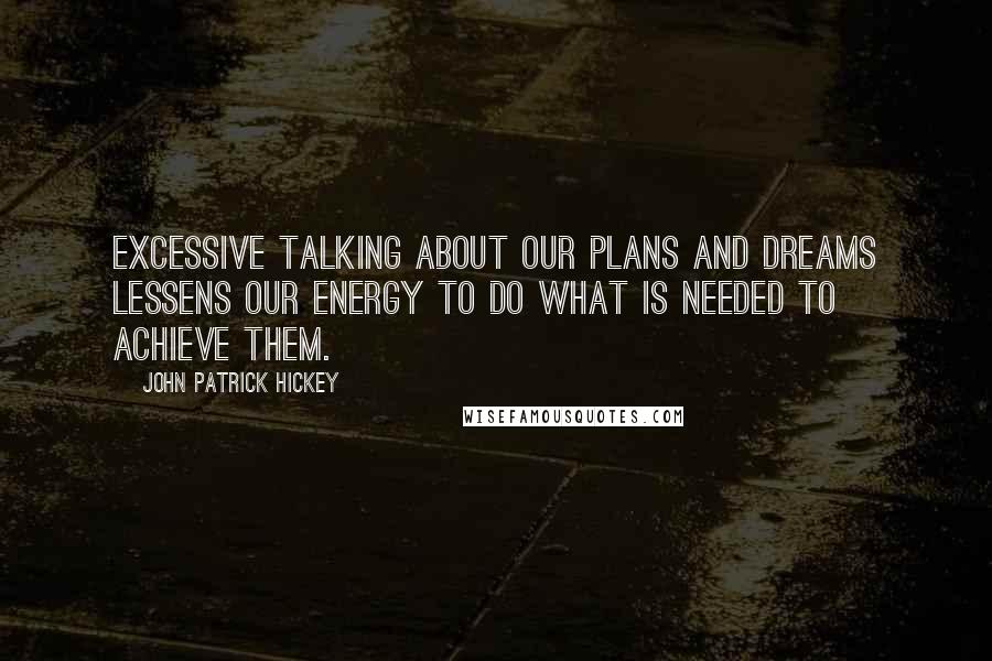 John Patrick Hickey Quotes: Excessive talking about our plans and dreams lessens our energy to do what is needed to achieve them.