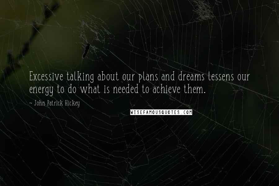 John Patrick Hickey Quotes: Excessive talking about our plans and dreams lessens our energy to do what is needed to achieve them.