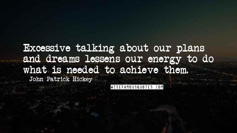 John Patrick Hickey Quotes: Excessive talking about our plans and dreams lessens our energy to do what is needed to achieve them.