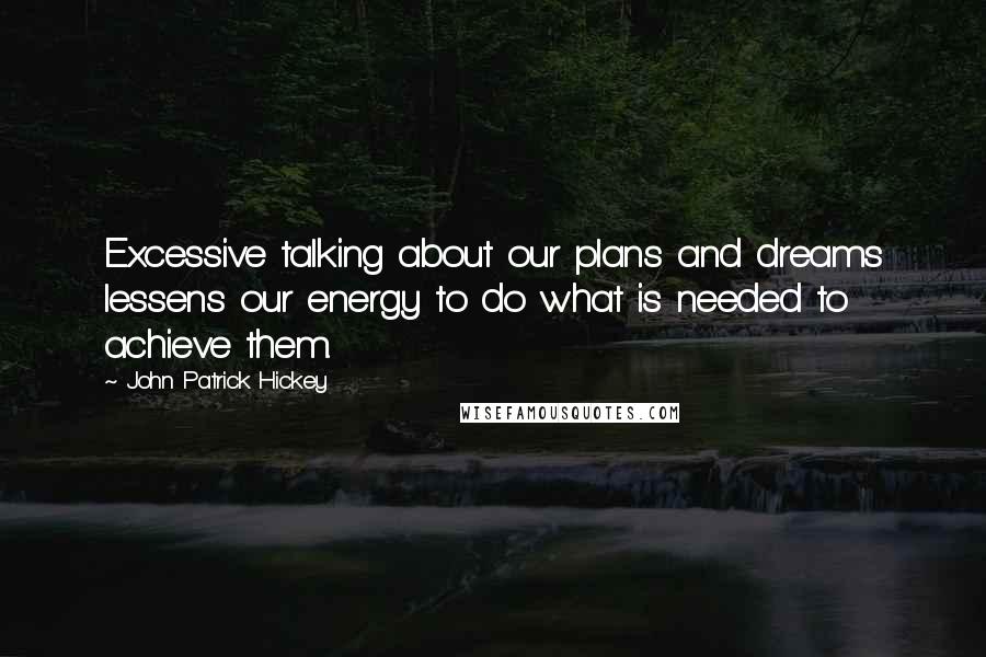John Patrick Hickey Quotes: Excessive talking about our plans and dreams lessens our energy to do what is needed to achieve them.