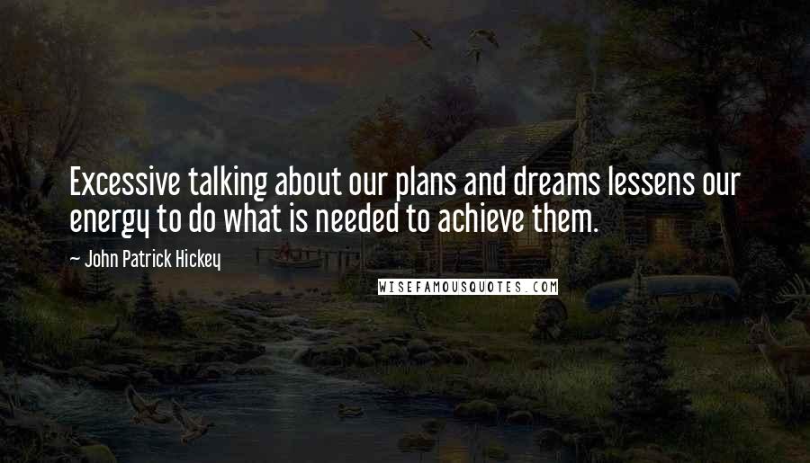 John Patrick Hickey Quotes: Excessive talking about our plans and dreams lessens our energy to do what is needed to achieve them.