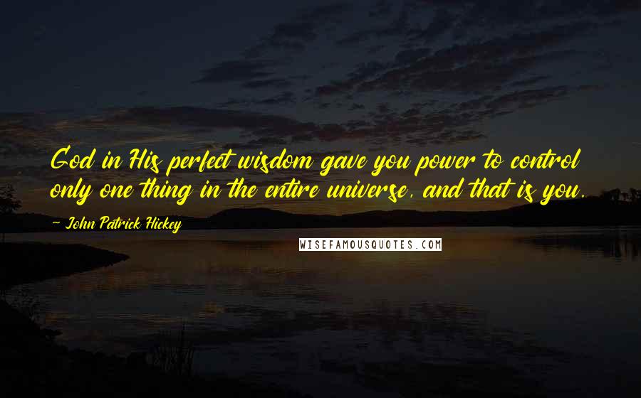 John Patrick Hickey Quotes: God in His perfect wisdom gave you power to control only one thing in the entire universe, and that is you.