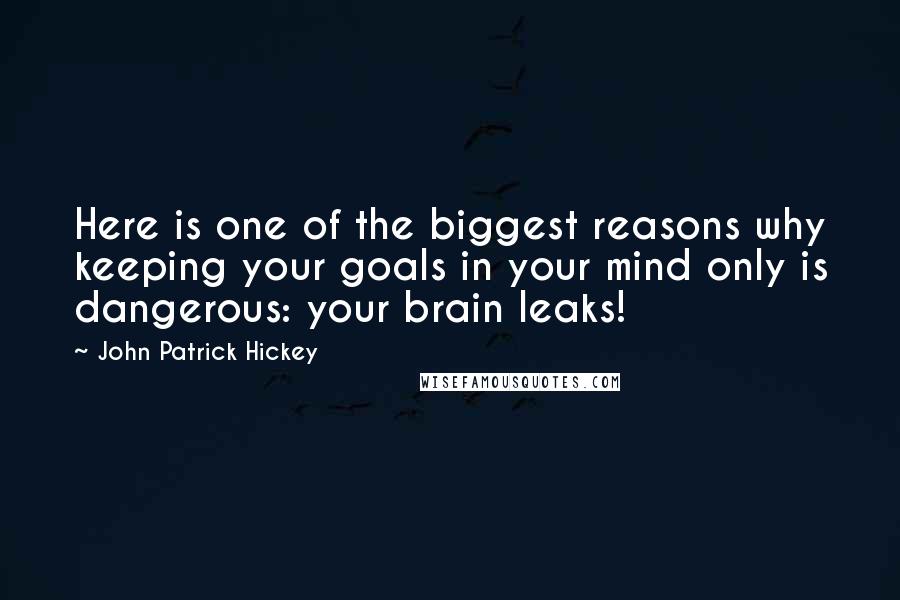 John Patrick Hickey Quotes: Here is one of the biggest reasons why keeping your goals in your mind only is dangerous: your brain leaks!