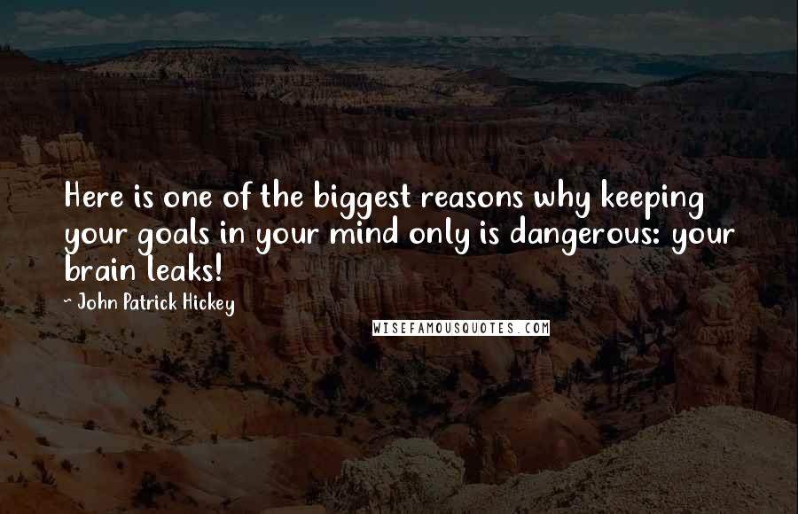 John Patrick Hickey Quotes: Here is one of the biggest reasons why keeping your goals in your mind only is dangerous: your brain leaks!