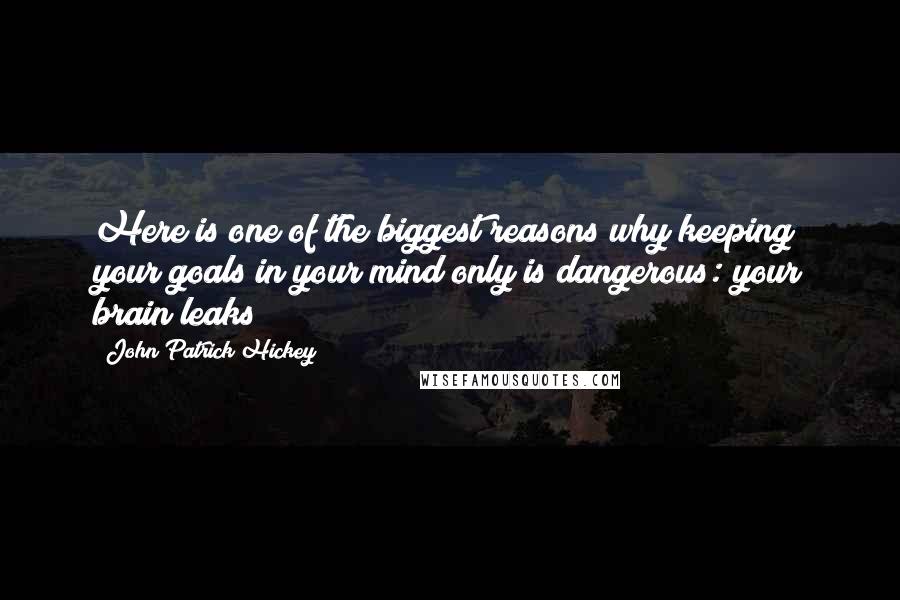 John Patrick Hickey Quotes: Here is one of the biggest reasons why keeping your goals in your mind only is dangerous: your brain leaks!