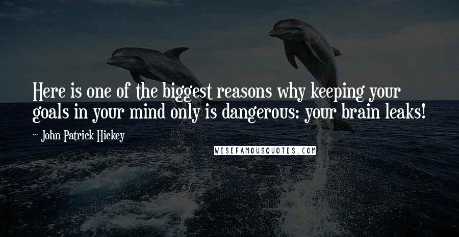 John Patrick Hickey Quotes: Here is one of the biggest reasons why keeping your goals in your mind only is dangerous: your brain leaks!