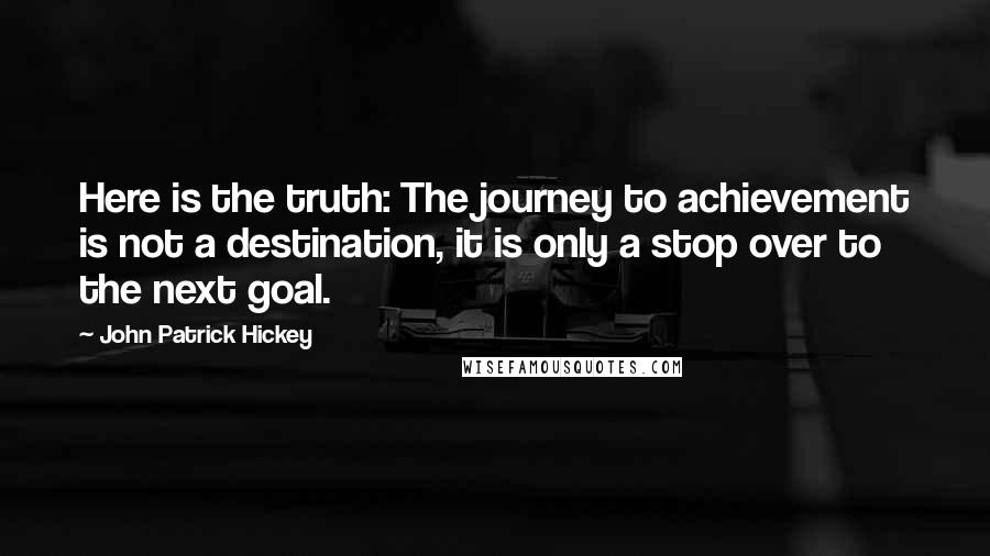 John Patrick Hickey Quotes: Here is the truth: The journey to achievement is not a destination, it is only a stop over to the next goal.