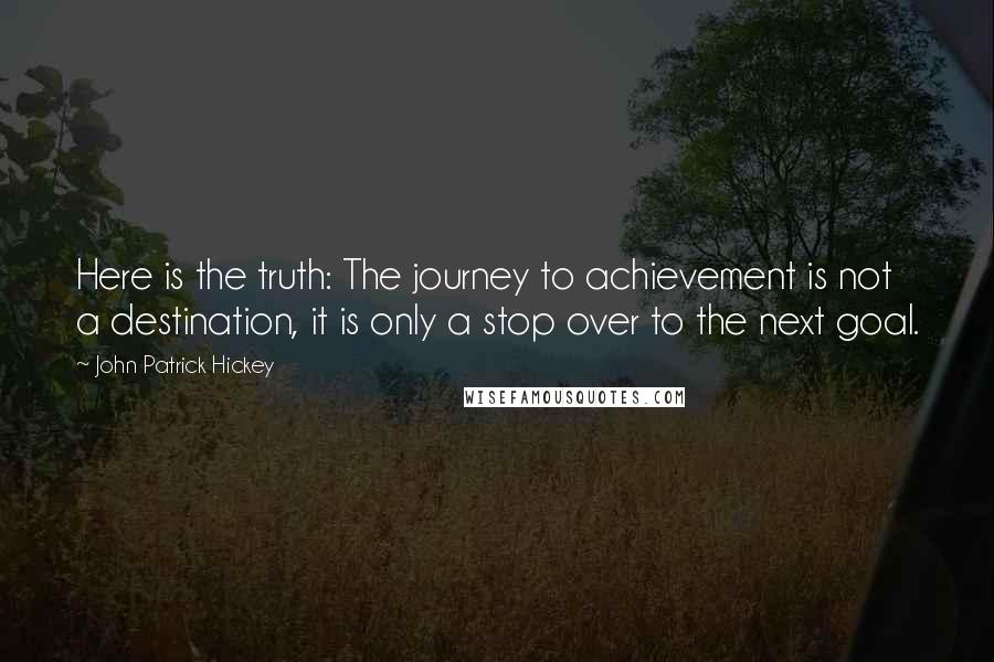 John Patrick Hickey Quotes: Here is the truth: The journey to achievement is not a destination, it is only a stop over to the next goal.