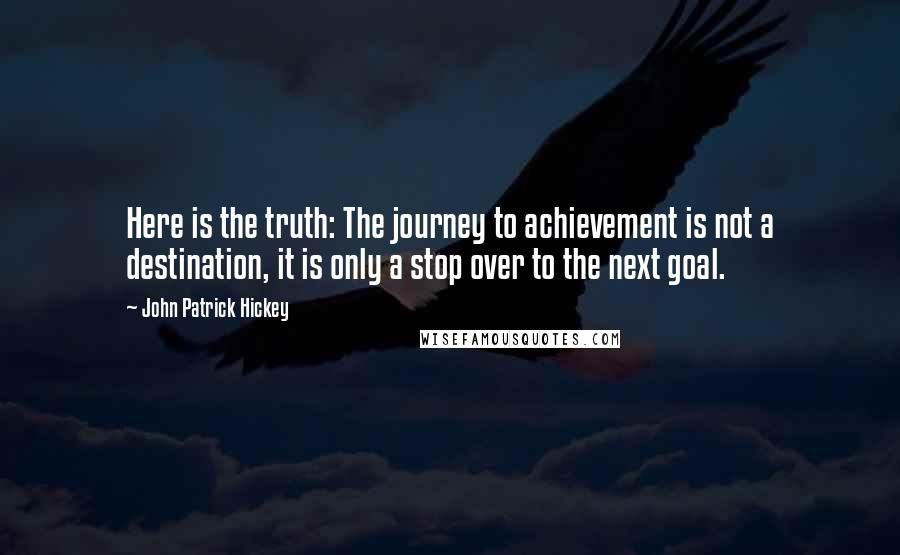 John Patrick Hickey Quotes: Here is the truth: The journey to achievement is not a destination, it is only a stop over to the next goal.