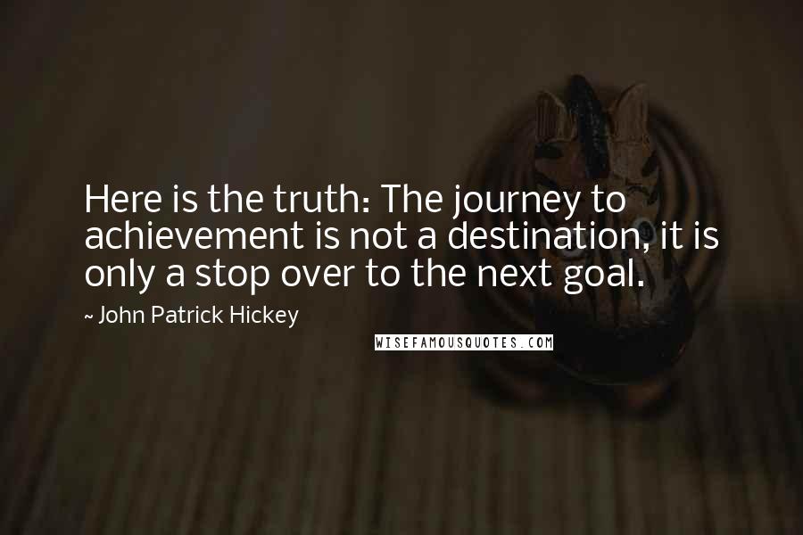 John Patrick Hickey Quotes: Here is the truth: The journey to achievement is not a destination, it is only a stop over to the next goal.