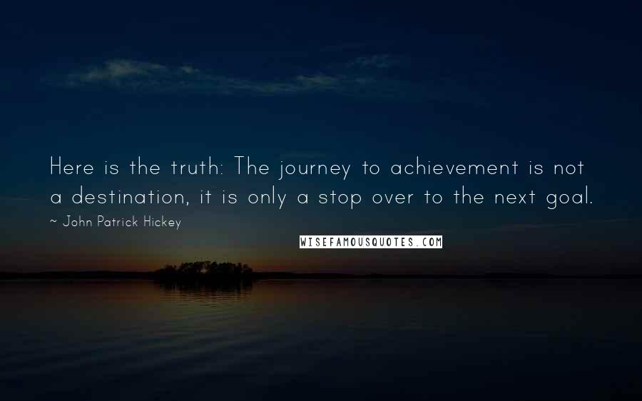 John Patrick Hickey Quotes: Here is the truth: The journey to achievement is not a destination, it is only a stop over to the next goal.