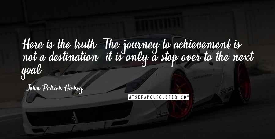 John Patrick Hickey Quotes: Here is the truth: The journey to achievement is not a destination, it is only a stop over to the next goal.