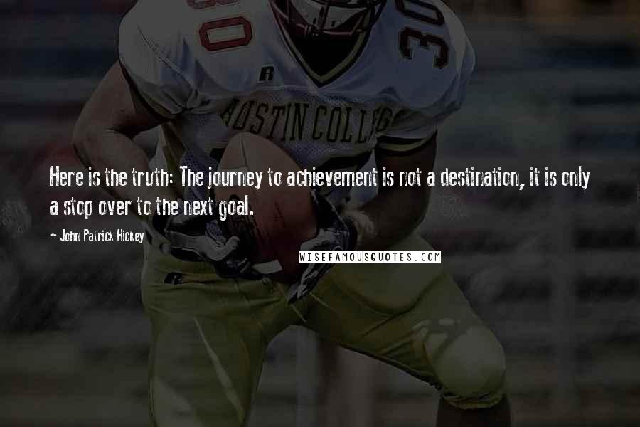 John Patrick Hickey Quotes: Here is the truth: The journey to achievement is not a destination, it is only a stop over to the next goal.