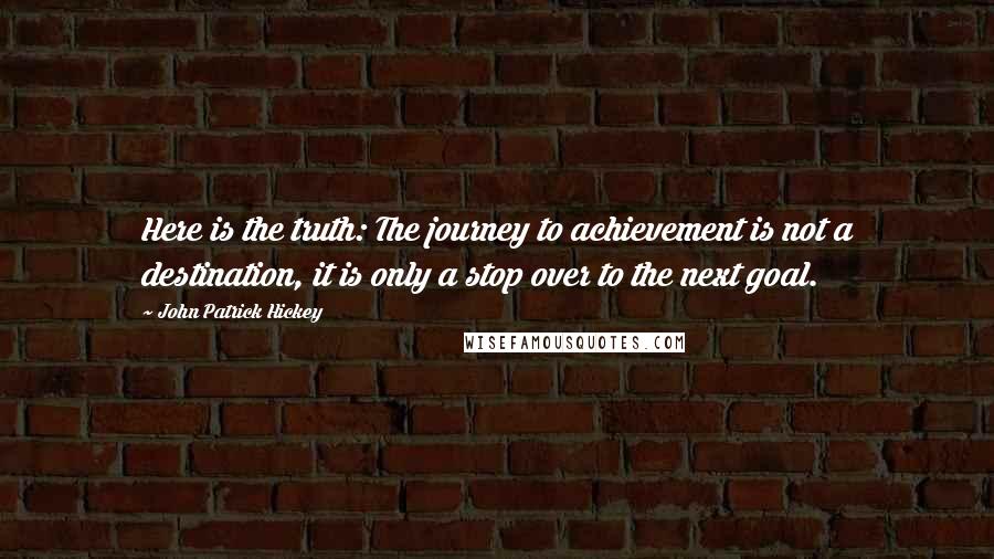 John Patrick Hickey Quotes: Here is the truth: The journey to achievement is not a destination, it is only a stop over to the next goal.