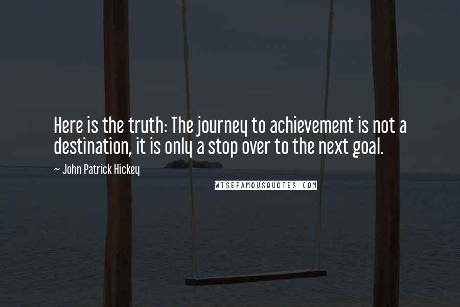 John Patrick Hickey Quotes: Here is the truth: The journey to achievement is not a destination, it is only a stop over to the next goal.