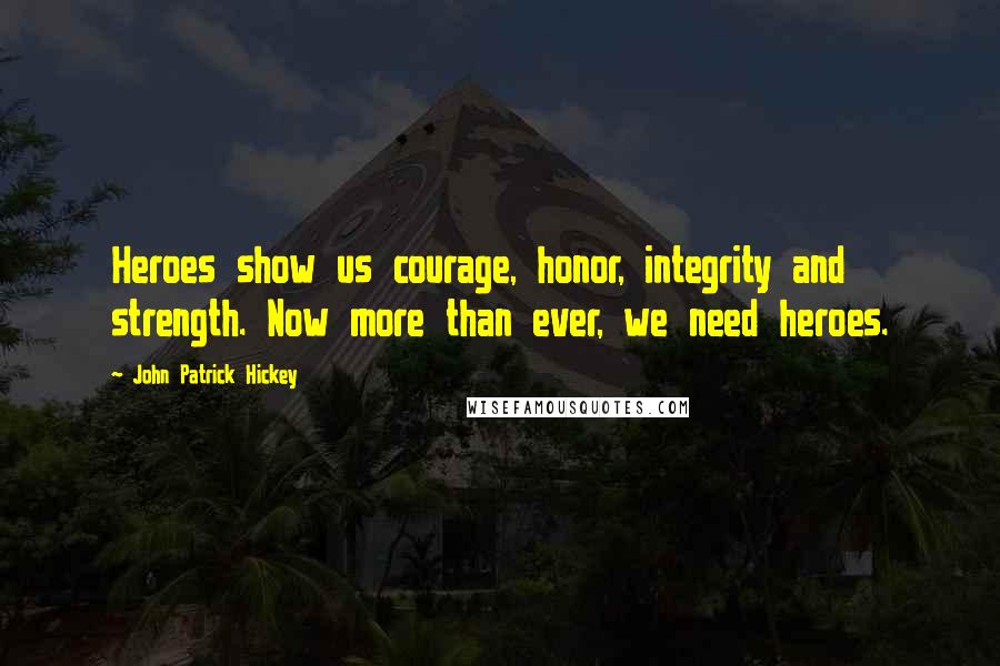 John Patrick Hickey Quotes: Heroes show us courage, honor, integrity and strength. Now more than ever, we need heroes.