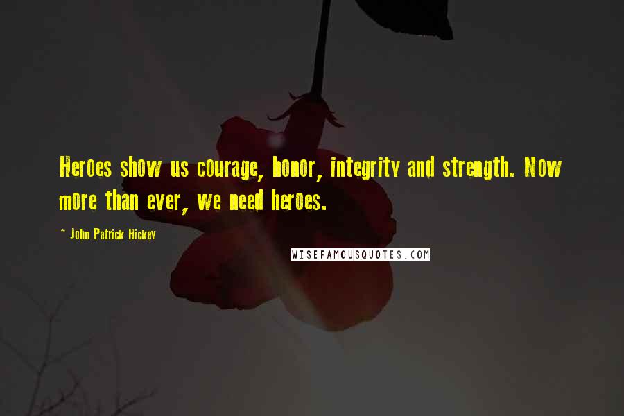 John Patrick Hickey Quotes: Heroes show us courage, honor, integrity and strength. Now more than ever, we need heroes.