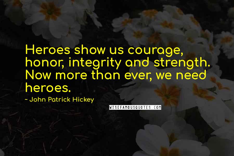 John Patrick Hickey Quotes: Heroes show us courage, honor, integrity and strength. Now more than ever, we need heroes.