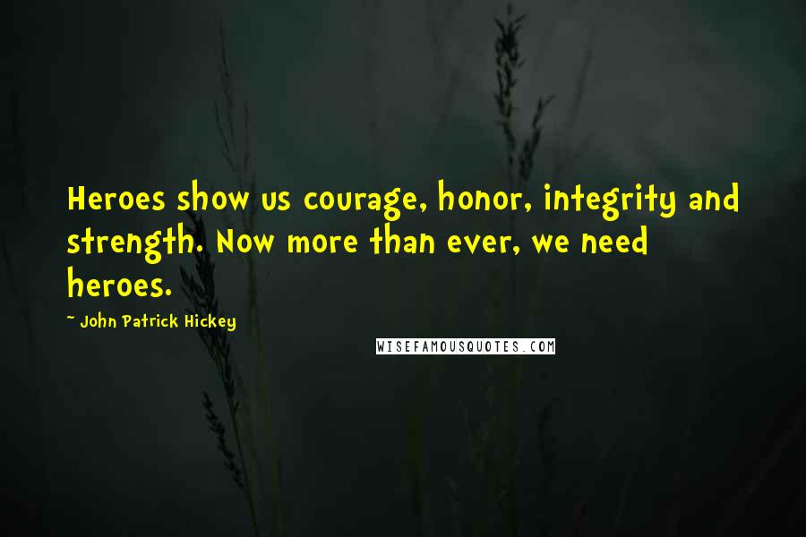 John Patrick Hickey Quotes: Heroes show us courage, honor, integrity and strength. Now more than ever, we need heroes.