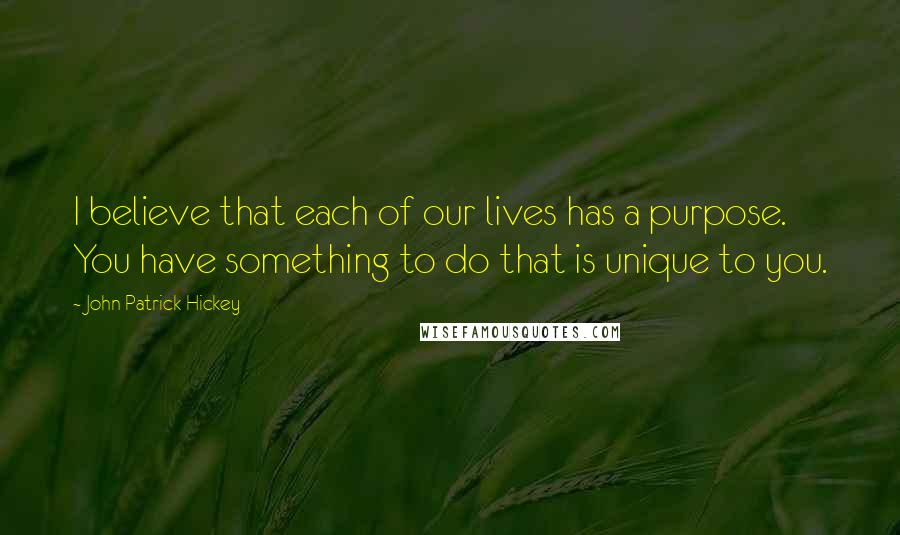 John Patrick Hickey Quotes: I believe that each of our lives has a purpose. You have something to do that is unique to you.