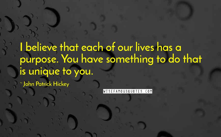 John Patrick Hickey Quotes: I believe that each of our lives has a purpose. You have something to do that is unique to you.