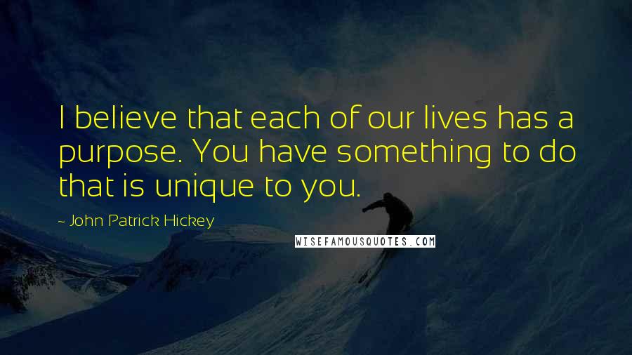 John Patrick Hickey Quotes: I believe that each of our lives has a purpose. You have something to do that is unique to you.