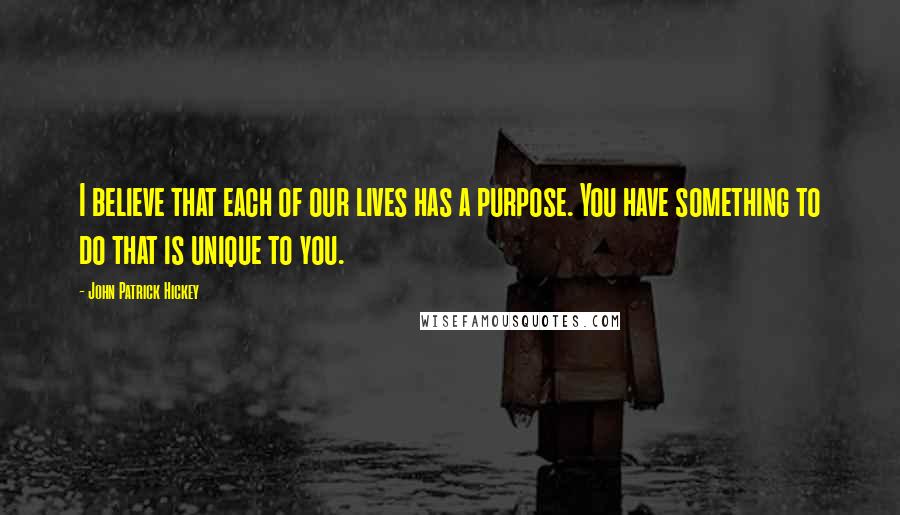 John Patrick Hickey Quotes: I believe that each of our lives has a purpose. You have something to do that is unique to you.