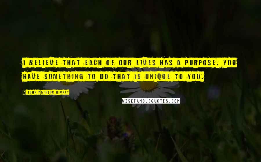John Patrick Hickey Quotes: I believe that each of our lives has a purpose. You have something to do that is unique to you.