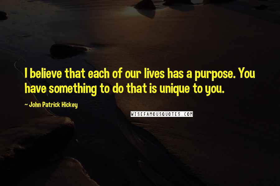 John Patrick Hickey Quotes: I believe that each of our lives has a purpose. You have something to do that is unique to you.