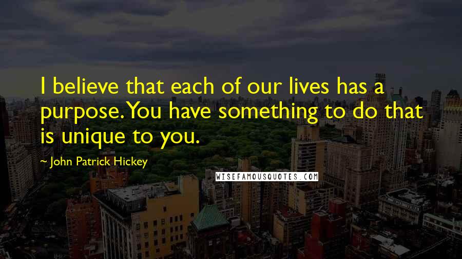 John Patrick Hickey Quotes: I believe that each of our lives has a purpose. You have something to do that is unique to you.