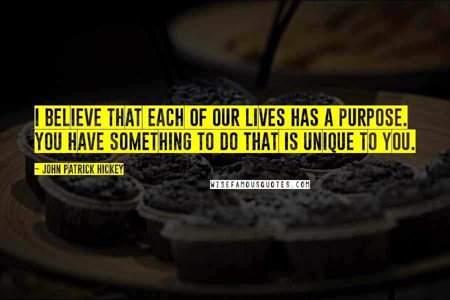John Patrick Hickey Quotes: I believe that each of our lives has a purpose. You have something to do that is unique to you.