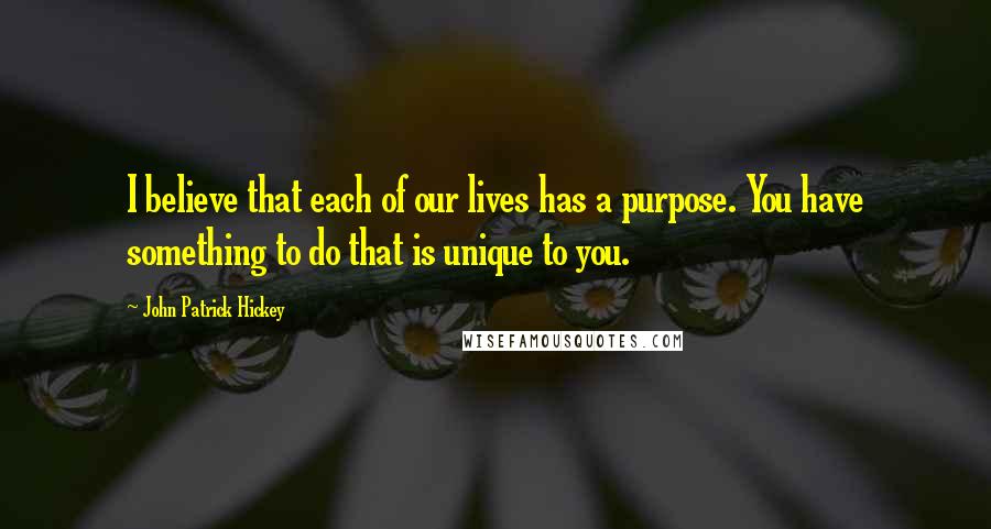 John Patrick Hickey Quotes: I believe that each of our lives has a purpose. You have something to do that is unique to you.