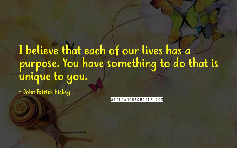 John Patrick Hickey Quotes: I believe that each of our lives has a purpose. You have something to do that is unique to you.