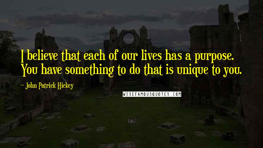 John Patrick Hickey Quotes: I believe that each of our lives has a purpose. You have something to do that is unique to you.