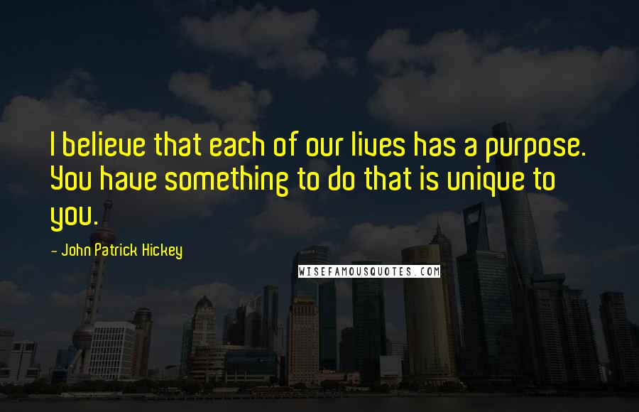 John Patrick Hickey Quotes: I believe that each of our lives has a purpose. You have something to do that is unique to you.