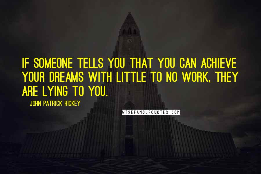 John Patrick Hickey Quotes: If someone tells you that you can achieve your dreams with little to no work, they are lying to you.