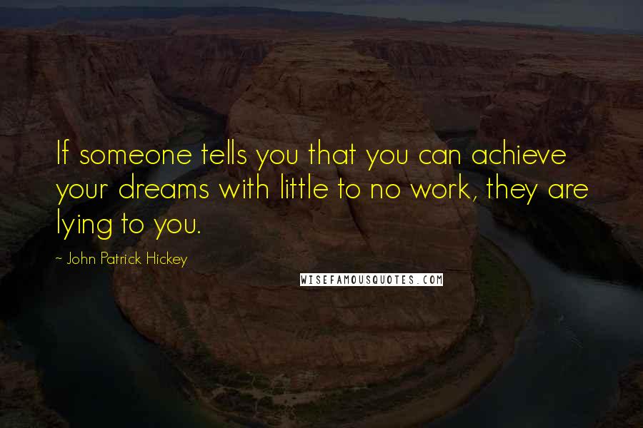 John Patrick Hickey Quotes: If someone tells you that you can achieve your dreams with little to no work, they are lying to you.