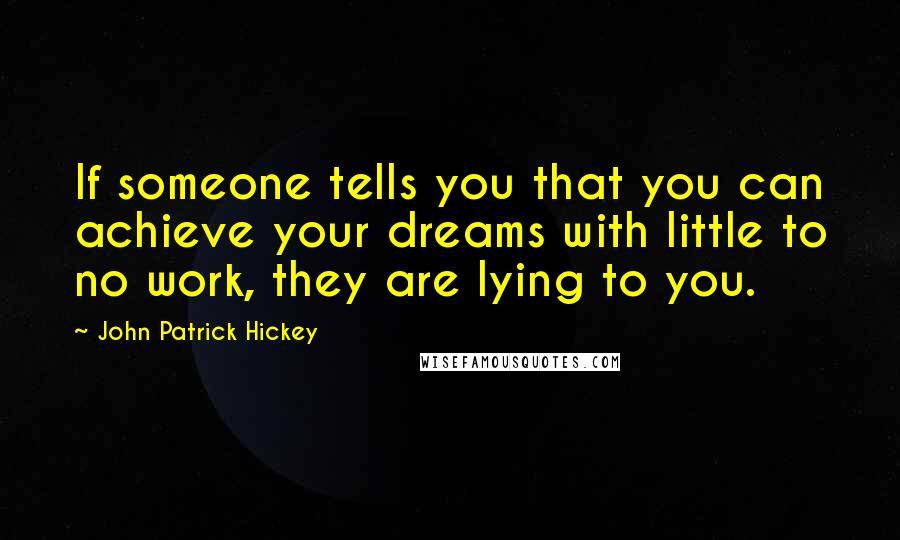 John Patrick Hickey Quotes: If someone tells you that you can achieve your dreams with little to no work, they are lying to you.