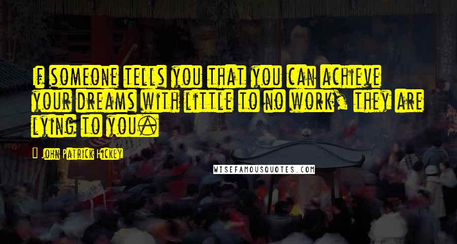 John Patrick Hickey Quotes: If someone tells you that you can achieve your dreams with little to no work, they are lying to you.