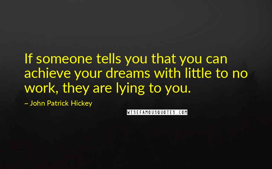 John Patrick Hickey Quotes: If someone tells you that you can achieve your dreams with little to no work, they are lying to you.