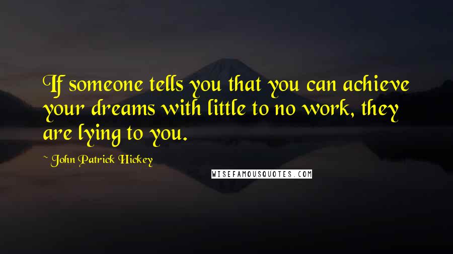 John Patrick Hickey Quotes: If someone tells you that you can achieve your dreams with little to no work, they are lying to you.