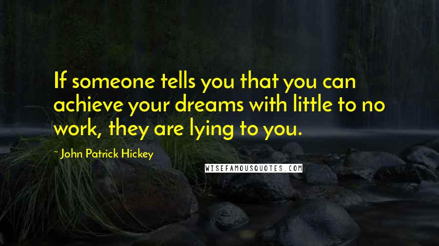 John Patrick Hickey Quotes: If someone tells you that you can achieve your dreams with little to no work, they are lying to you.