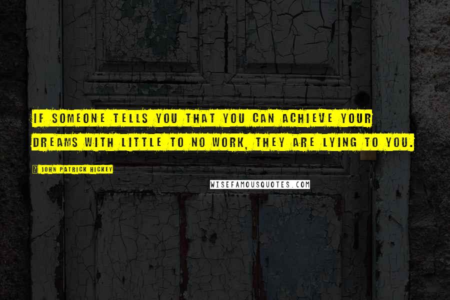 John Patrick Hickey Quotes: If someone tells you that you can achieve your dreams with little to no work, they are lying to you.