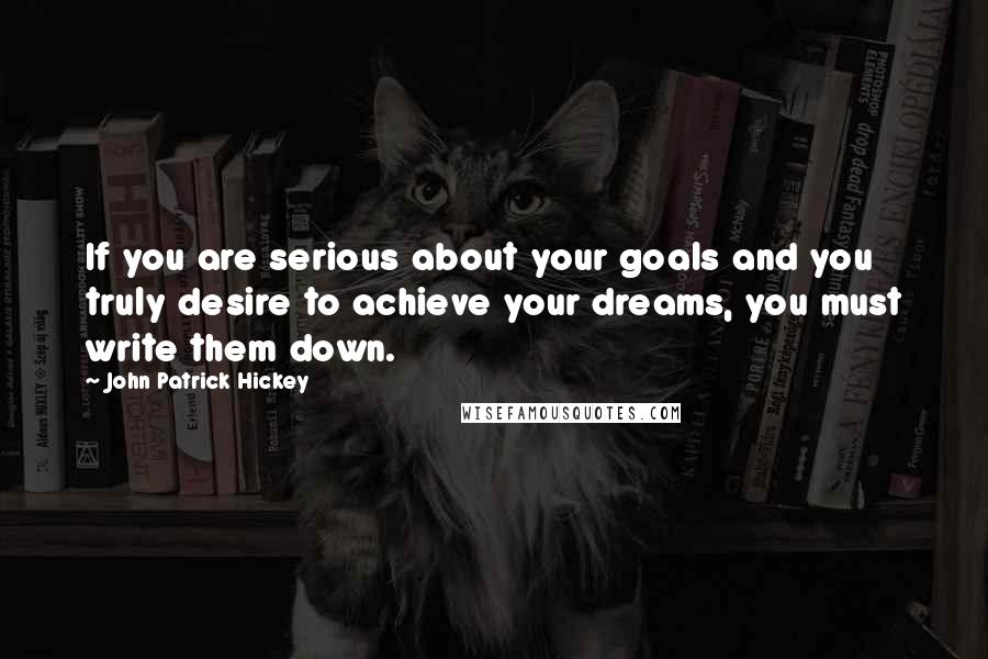 John Patrick Hickey Quotes: If you are serious about your goals and you truly desire to achieve your dreams, you must write them down.