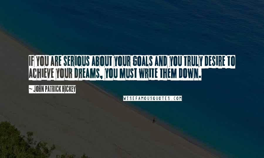 John Patrick Hickey Quotes: If you are serious about your goals and you truly desire to achieve your dreams, you must write them down.