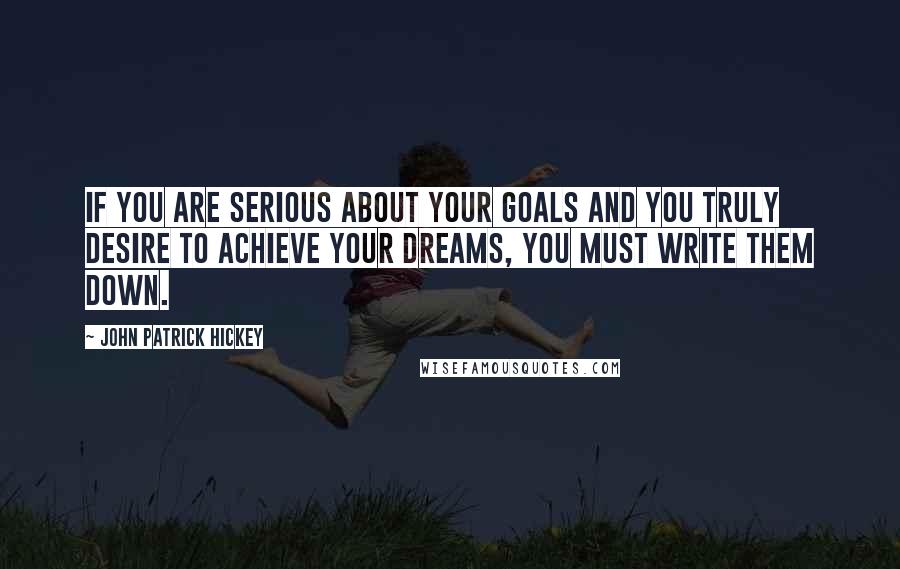 John Patrick Hickey Quotes: If you are serious about your goals and you truly desire to achieve your dreams, you must write them down.