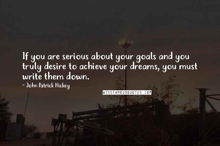 John Patrick Hickey Quotes: If you are serious about your goals and you truly desire to achieve your dreams, you must write them down.