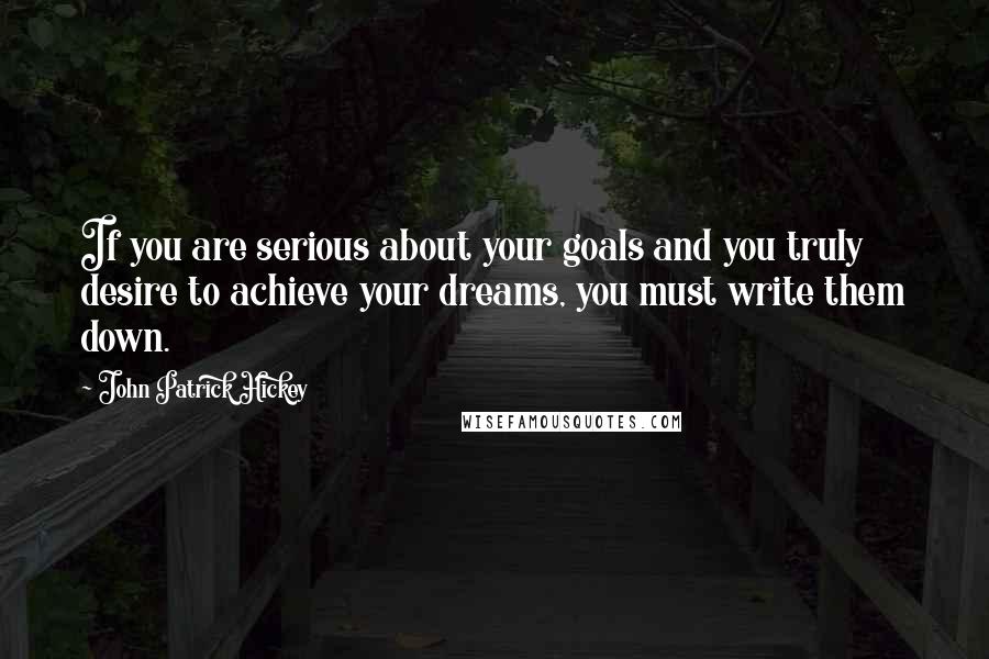 John Patrick Hickey Quotes: If you are serious about your goals and you truly desire to achieve your dreams, you must write them down.